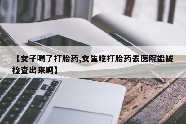 买流产药的联系方式【女子喝了打胎药,女生吃打胎药去医院能被检查出来吗】