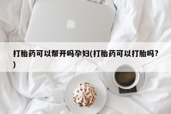 买流产药的联系方式打胎药可以帮开吗孕妇(打胎药可以打胎吗?)
