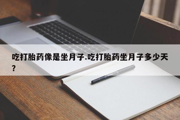 买流产药的联系方式吃打胎药像是坐月子.吃打胎药坐月子多少天？