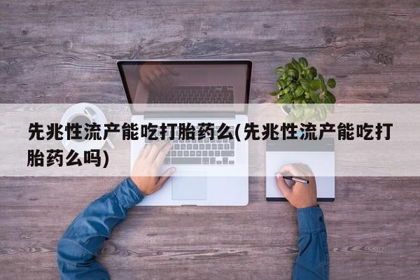 买流产药的联系方式先兆性流产能吃打胎药么(先兆性流产能吃打胎药么吗)