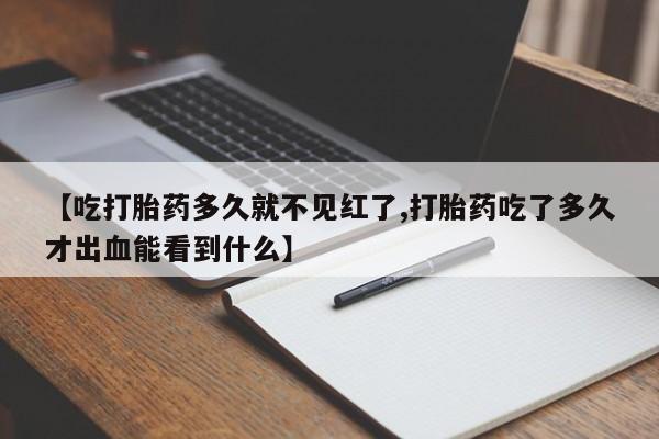 买流产药的联系方式【吃打胎药多久就不见红了,打胎药吃了多久才出血能看到什么】