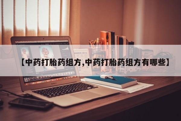 买流产药的联系方式【中药打胎药组方,中药打胎药组方有哪些】