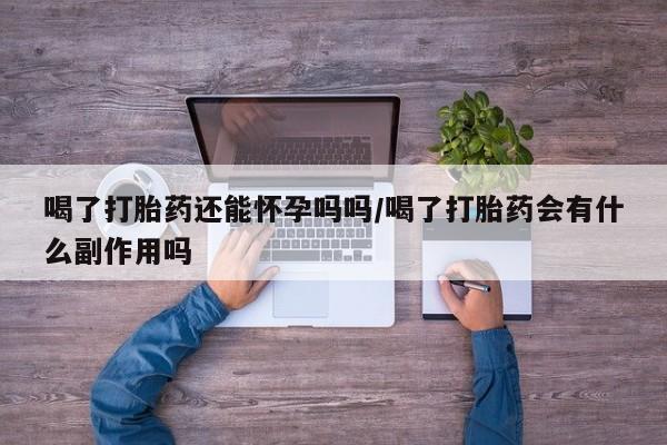 买流产药的联系方式喝了打胎药还能怀孕吗吗/喝了打胎药会有什么副作用吗