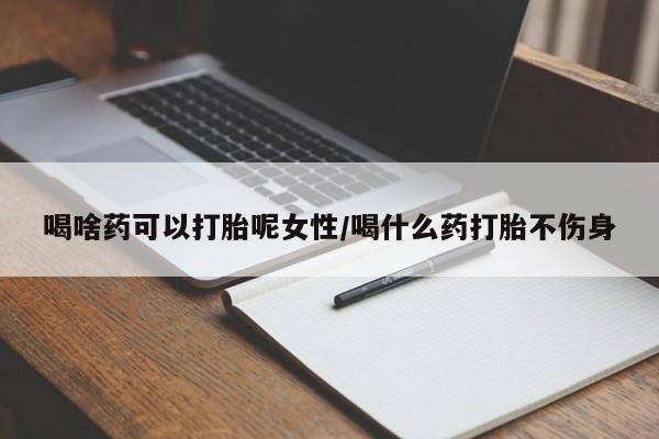 买流产药的联系方式喝啥药可以打胎呢女性/喝什么药打胎不伤身