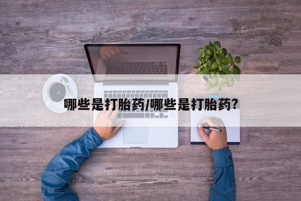 买流产药的联系方式哪些是打胎药/哪些是打胎药?