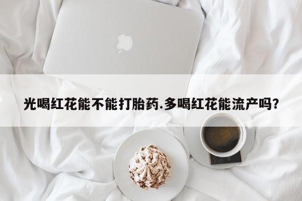 买流产药的联系方式光喝红花能不能打胎药.多喝红花能流产吗？