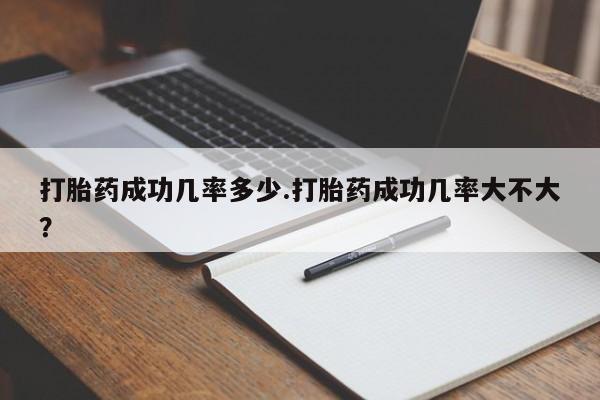 买流产药的联系方式打胎药成功几率多少.打胎药成功几率大不大？