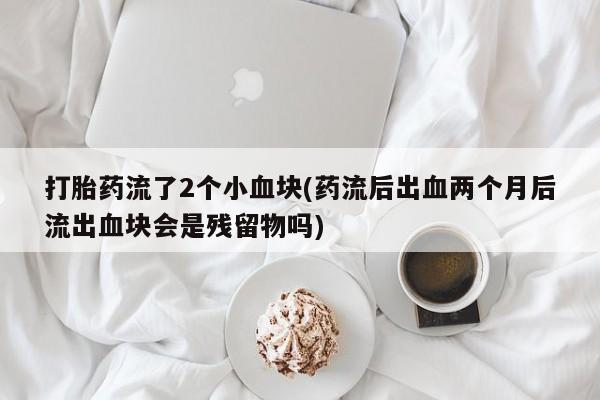 买流产药的联系方式打胎药流了2个小血块(药流后出血两个月后流出血块会是残留物吗)