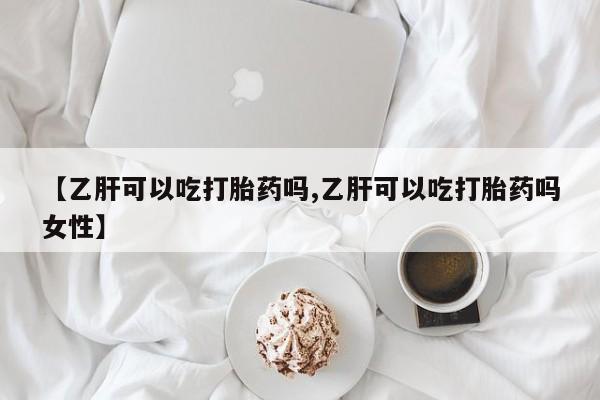 买流产药的联系方式【乙肝可以吃打胎药吗,乙肝可以吃打胎药吗女性】
