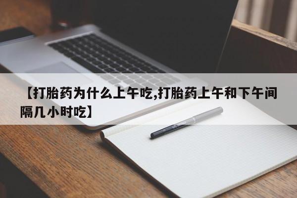 买流产药的联系方式【打胎药为什么上午吃,打胎药上午和下午间隔几小时吃】