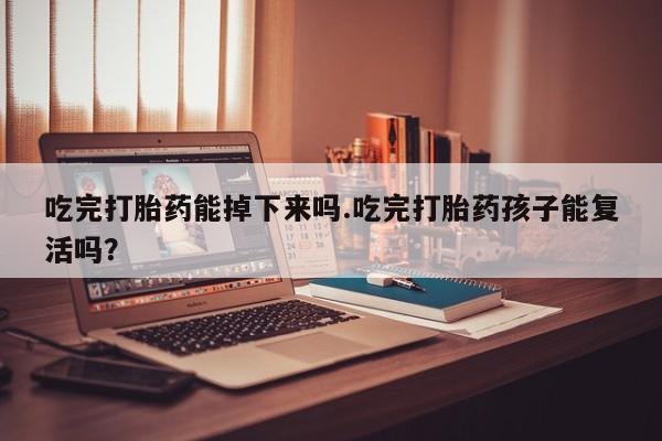 买流产药的联系方式吃完打胎药能掉下来吗.吃完打胎药孩子能复活吗？