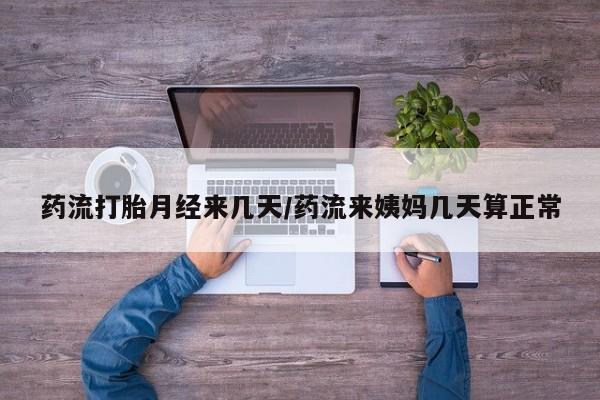 买流产药的联系方式药流打胎月经来几天/药流来姨妈几天算正常