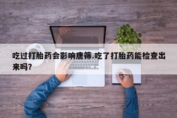 买流产药的联系方式吃过打胎药会影响唐筛.吃了打胎药能检查出来吗？