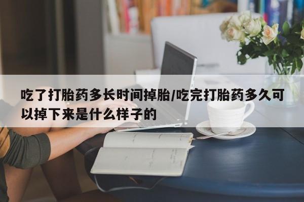 买流产药的联系方式吃了打胎药多长时间掉胎/吃完打胎药多久可以掉下来是什么样子的
