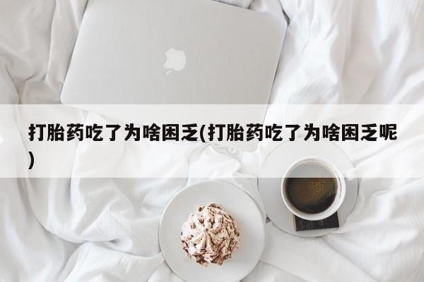 买流产药的联系方式打胎药吃了为啥困乏(打胎药吃了为啥困乏呢)
