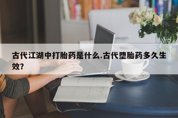 买流产药的联系方式古代江湖中打胎药是什么.古代堕胎药多久生效？