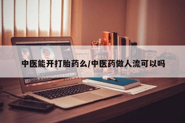 买流产药的联系方式中医能开打胎药么/中医药做人流可以吗