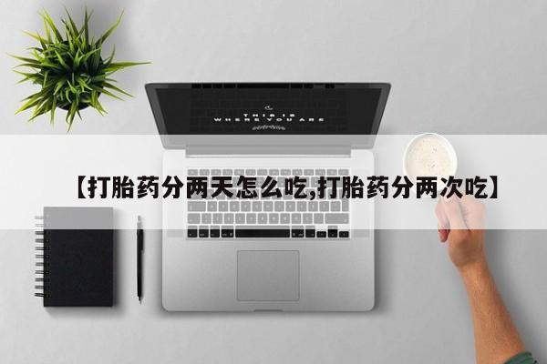 买流产药的联系方式【打胎药分两天怎么吃,打胎药分两次吃】
