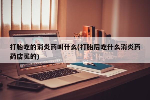 买流产药的联系方式打胎吃的消炎药叫什么(打胎后吃什么消炎药药店买的)