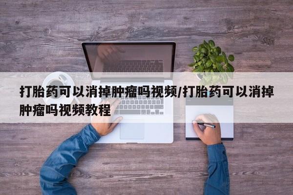 买流产药的联系方式打胎药可以消掉肿瘤吗视频/打胎药可以消掉肿瘤吗视频教程