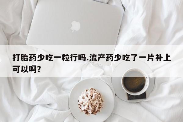 买流产药的联系方式打胎药少吃一粒行吗.流产药少吃了一片补上可以吗？