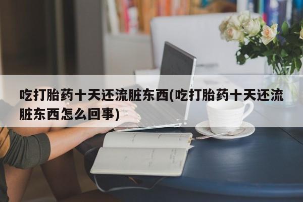 买流产药的联系方式吃打胎药十天还流脏东西(吃打胎药十天还流脏东西怎么回事)