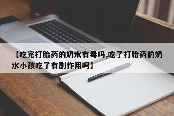 买流产药的联系方式【吃完打胎药的奶水有毒吗,吃了打胎药的奶水小孩吃了有副作用吗】