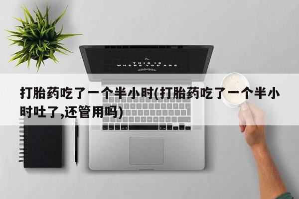 买流产药的联系方式打胎药吃了一个半小时(打胎药吃了一个半小时吐了,还管用吗)