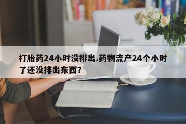 买流产药的联系方式打胎药24小时没排出.药物流产24个小时了还没排出东西？
