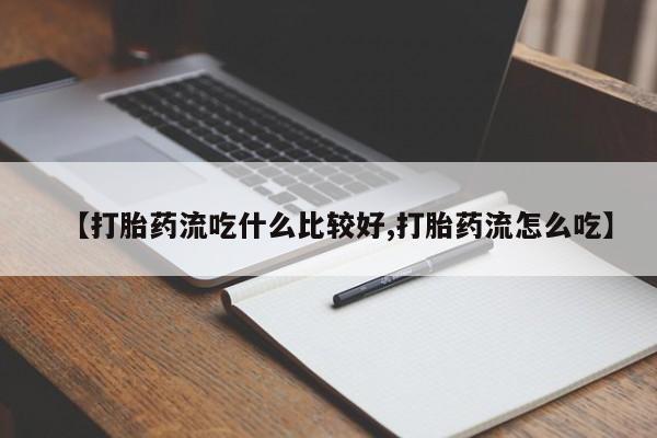 买流产药的联系方式【打胎药流吃什么比较好,打胎药流怎么吃】
