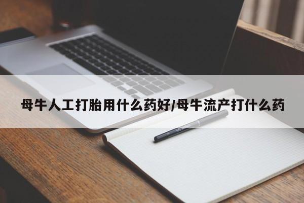 买流产药的联系方式母牛人工打胎用什么药好/母牛流产打什么药