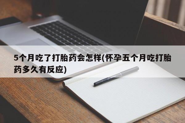 买流产药的联系方式5个月吃了打胎药会怎样(怀孕五个月吃打胎药多久有反应)