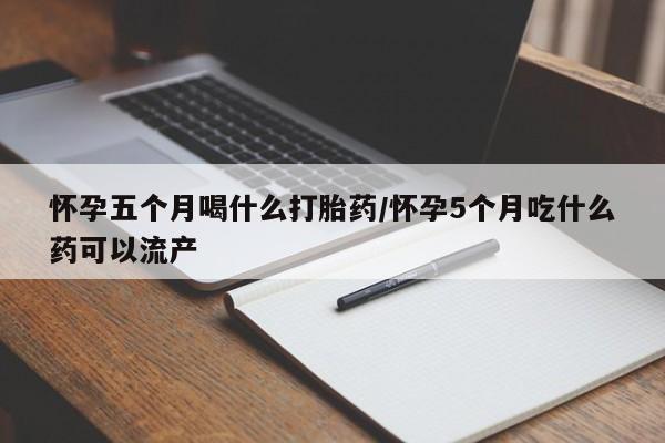 买流产药的联系方式怀孕五个月喝什么打胎药/怀孕5个月吃什么药可以流产