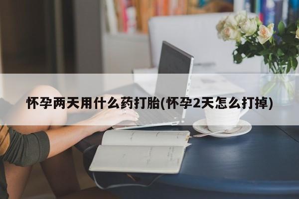 买流产药的联系方式怀孕两天用什么药打胎(怀孕2天怎么打掉)