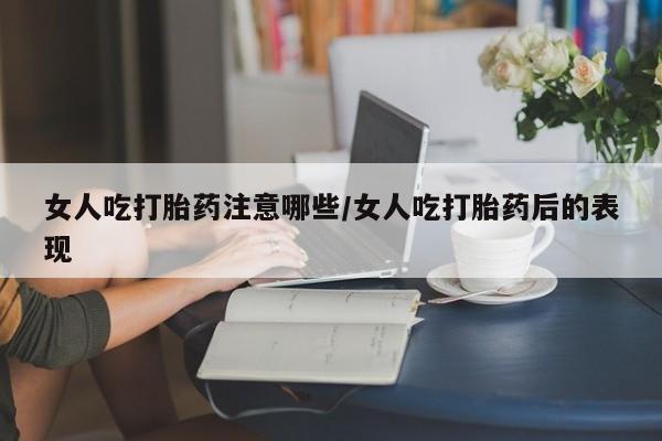 买流产药的联系方式女人吃打胎药注意哪些/女人吃打胎药后的表现
