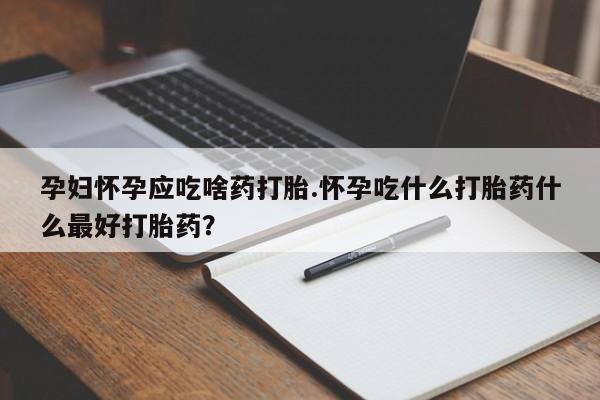 买流产药的联系方式孕妇怀孕应吃啥药打胎.怀孕吃什么打胎药什么最好打胎药？