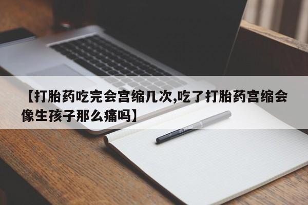 买流产药的联系方式【打胎药吃完会宫缩几次,吃了打胎药宫缩会像生孩子那么痛吗】