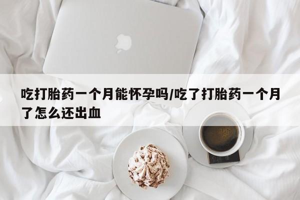 买流产药的联系方式吃打胎药一个月能怀孕吗/吃了打胎药一个月了怎么还出血